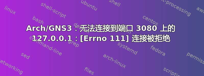 Arch/GNS3：无法连接到端口 3080 上的 127.0.0.1：[Errno 111] 连接被拒绝