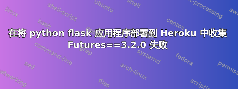 在将 python flask 应用程序部署到 Heroku 中收集 Futures==3.2.0 失败