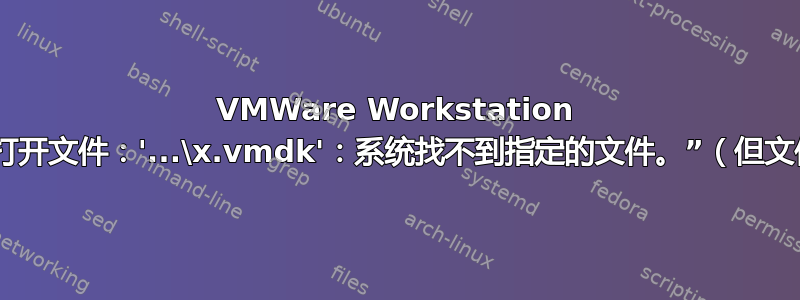 VMWare Workstation 错误“无法打开文件：'...\x.vmdk'：系统找不到指定的文件。”（但文件在那里）