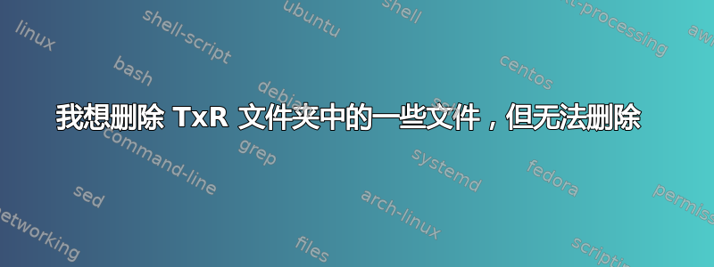 我想删除 TxR 文件夹中的一些文件，但无法删除 