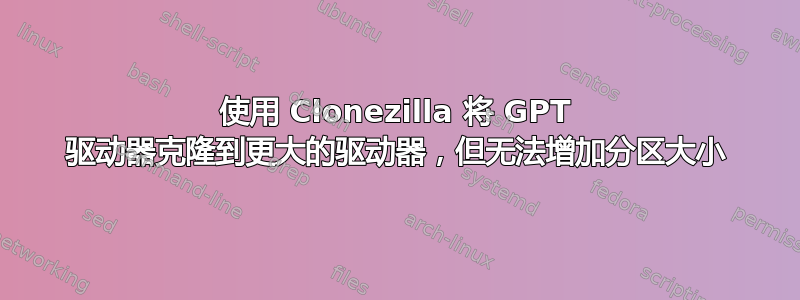 使用 Clonezilla 将 GPT 驱动器克隆到更大的驱动器，但无法增加分区大小