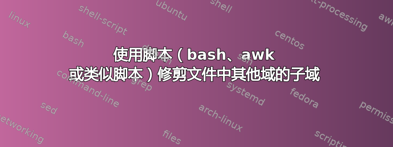 使用脚本（bash、awk 或类似脚本）修剪文件中其他域的子域