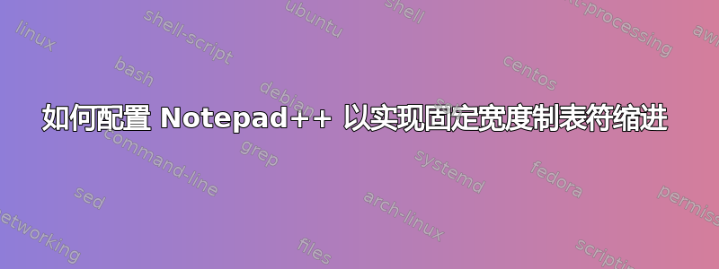 如何配置 Notepad++ 以实现固定宽度制表符缩进