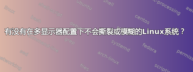 有没有在多显示器配置下不会撕裂或模糊的Linux系统？