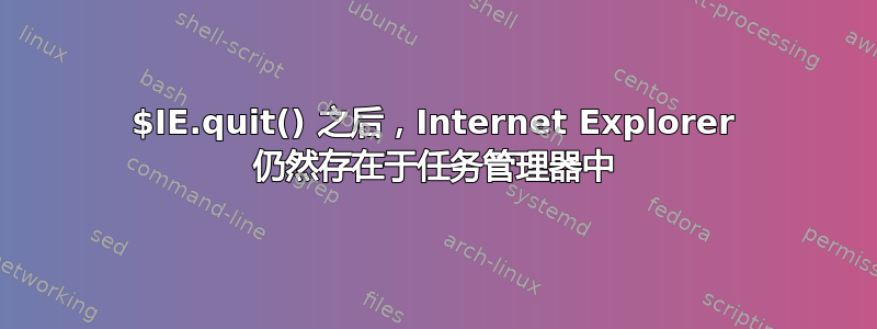 $IE.quit() 之后，Internet Explorer 仍然存在于任务管理器中