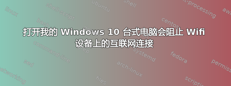 打开我的 Windows 10 台式电脑会阻止 Wifi 设备上的互联网连接