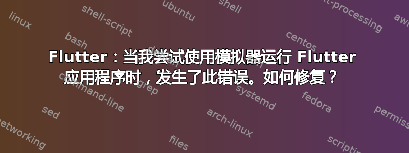 Flutter：当我尝试使用模拟器运行 Flutter 应用程序时，发生了此错误。如何修复？