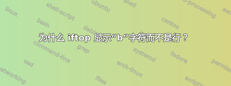 为什么 iftop 显示“b”字符而不是行？