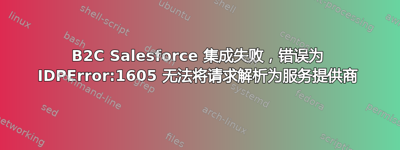 B2C Salesforce 集成失败，错误为 IDPError:1605 无法将请求解析为服务提供商