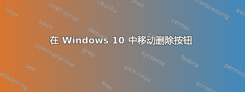 在 Windows 10 中移动删除按钮