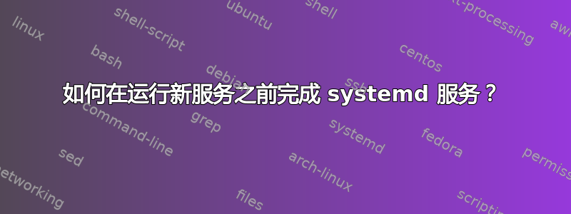 如何在运行新服务之前完成 systemd 服务？