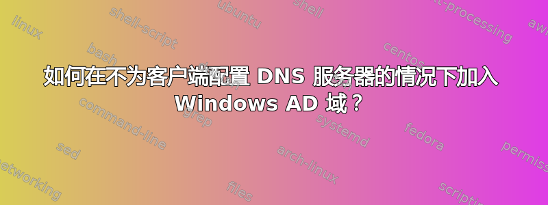 如何在不为客户端配置 DNS 服务器的情况下加入 Windows AD 域？