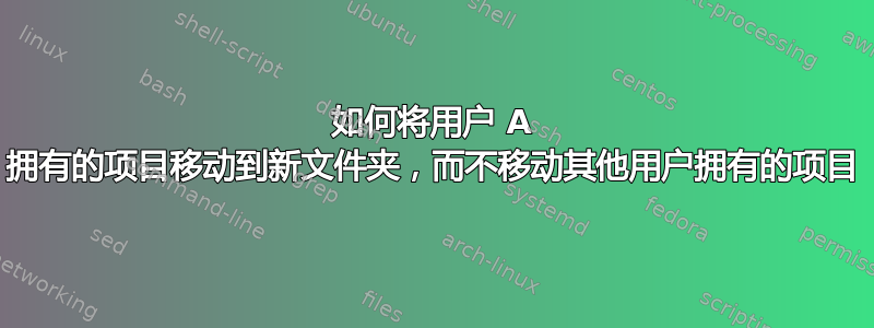 如何将用户 A 拥有的项目移动到新文件夹，而不移动其他用户拥有的项目