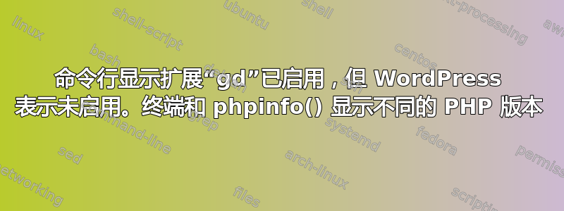 命令行显示扩展“gd”已启用，但 WordPress 表示未启用。终端和 phpinfo() 显示不同的 PHP 版本