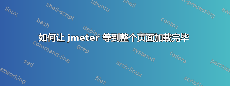 如何让 jmeter 等到整个页面加载完毕