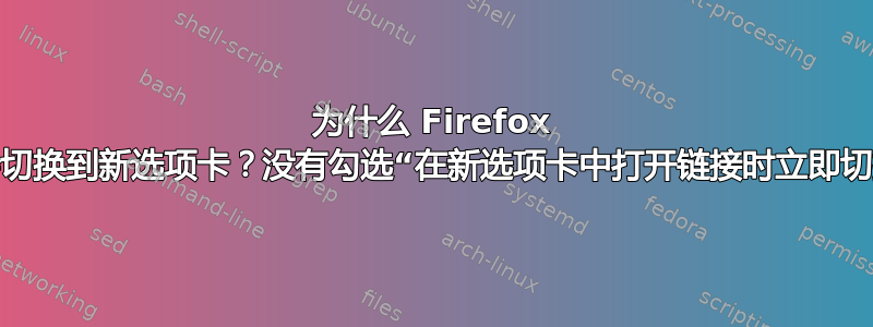 为什么 Firefox 在创建时仍会切换到新选项卡？没有勾选“在新选项卡中打开链接时立即切换到该链接”