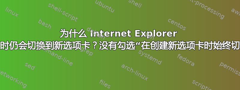 为什么 Internet Explorer 在创建新选项卡时仍会切换到新选项卡？没有勾选“在创建新选项卡时始终切换到新选项卡”