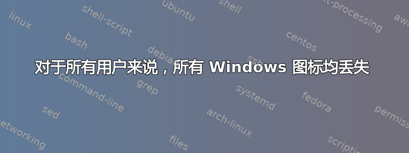 对于所有用户来说，所有 Windows 图标均丢失