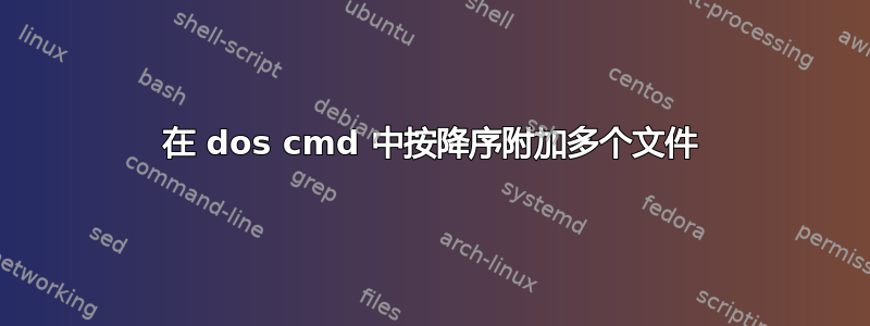 在 dos cmd 中按降序附加多个文件