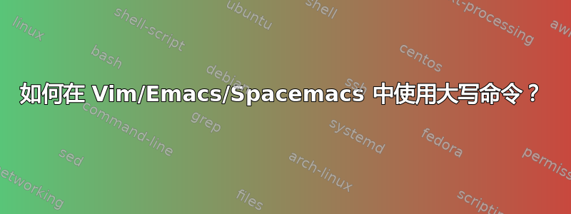 如何在 Vim/Emacs/Spacemacs 中使用大写命令？