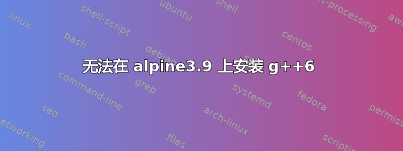 无法在 alpine3.9 上安装 g++6