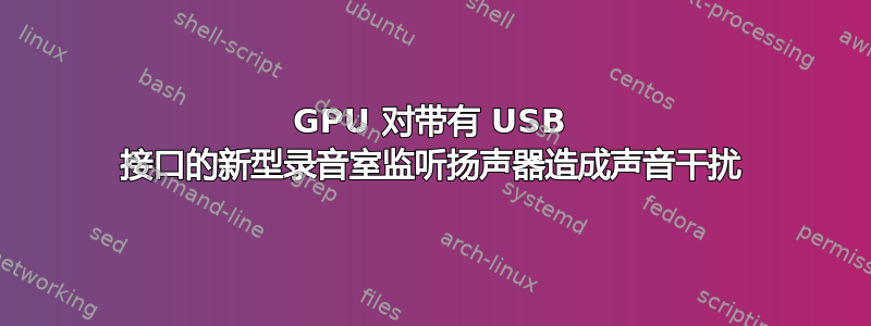 GPU 对带有 USB 接口的新型录音室监听扬声器造成声音干扰