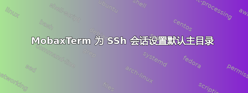 MobaxTerm 为 SSh 会话设置默认主目录
