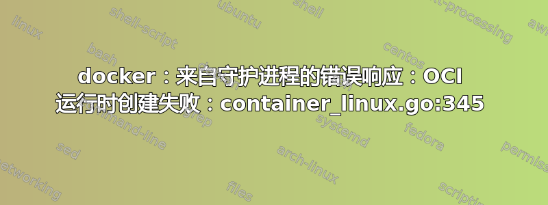 docker：来自守护进程的错误响应：OCI 运行时创建失败：container_linux.go:345