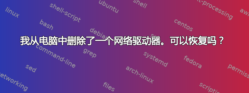 我从电脑中删除了一个网络驱动器。可以恢复吗？