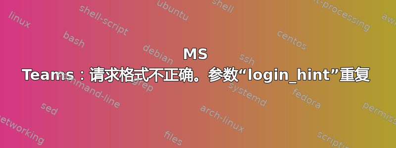 MS Teams：请求格式不正确。参数“login_hint”重复
