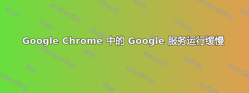 Google Chrome 中的 Google 服务运行缓慢