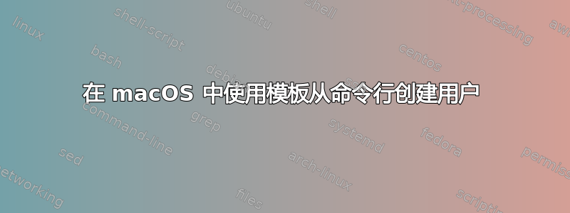 在 macOS 中使用模板从命令行创建用户