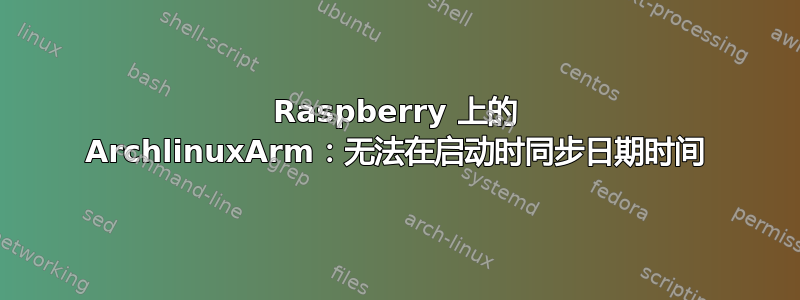 Raspberry 上的 ArchlinuxArm：无法在启动时同步日期时间