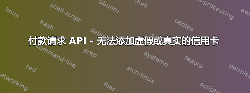 付款请求 API - 无法添加虚假或真实的信用卡