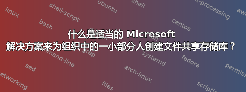 什么是适当的 Microsoft 解决方案来为组织中的一小部分人创建文件共享存储库？