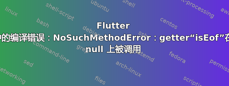 Flutter 中的编译错误：NoSuchMethodError：getter“isEof”在 null 上被调用