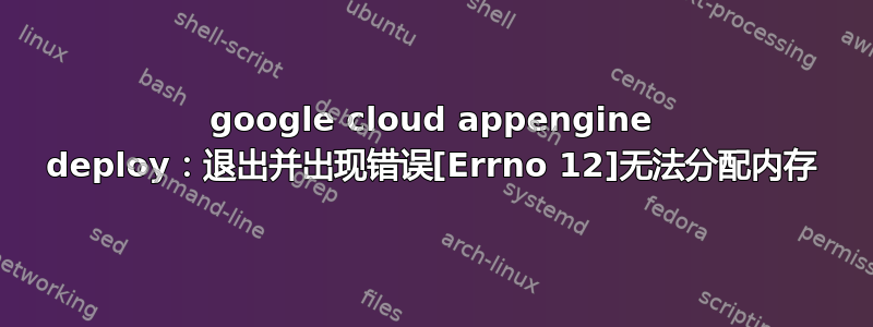 google cloud appengine deploy：退出并出现错误[Errno 12]无法分配内存