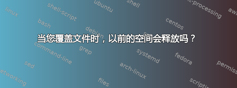 当您覆盖文件时，以前的空间会释放吗？