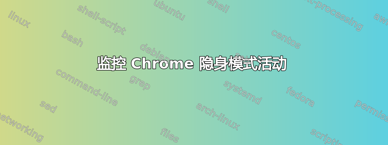 监控 Chrome 隐身模式活​​动