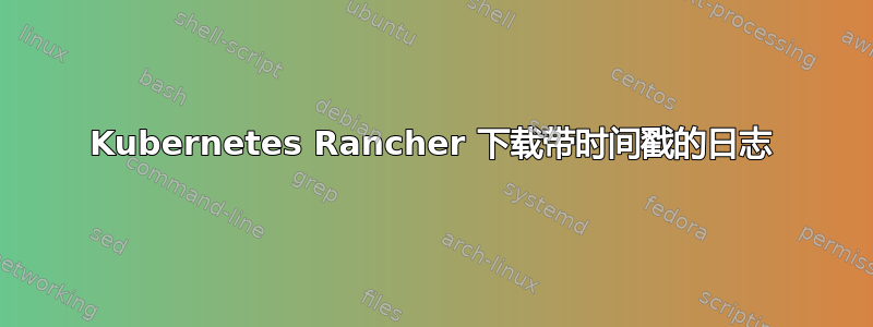 Kubernetes Rancher 下载带时间戳的日志