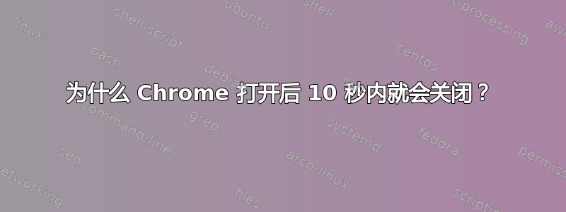 为什么 Chrome 打开后 10 秒内就会关闭？