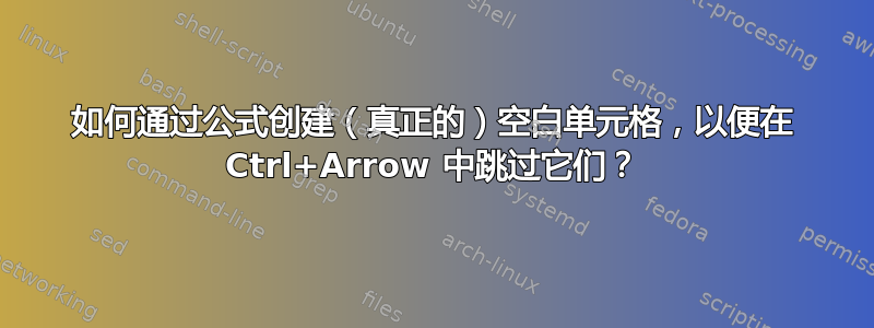 如何通过公式创建（真正的）空白单元格，以便在 Ctrl+Arrow 中跳过它们？