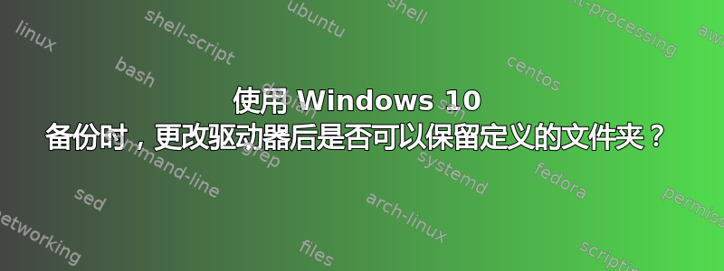 使用 Windows 10 备份时，更改驱动器后是否可以保留定义的文件夹？