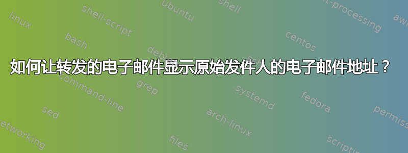 如何让转发的电子邮件显示原始发件人的电子邮件地址？