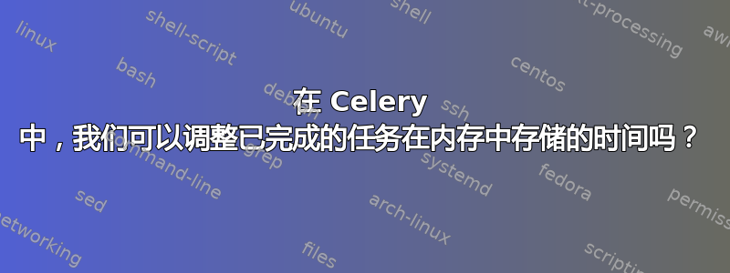 在 Celery 中，我们可以调整已完成的任务在内存中存储的时间吗？