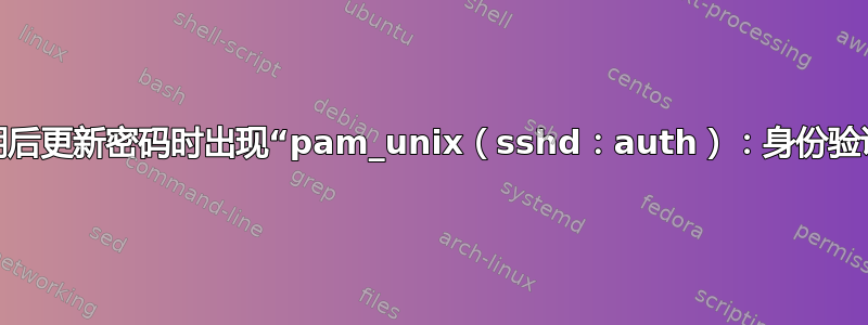 密码过期后更新密码时出现“pam_unix（sshd：auth）：身份验证失败”