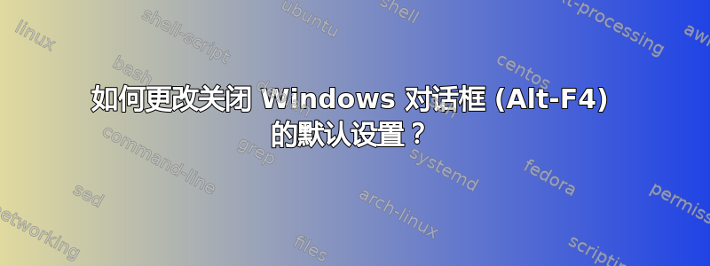 如何更改关闭 Windows 对话框 (Alt-F4) 的默认设置？