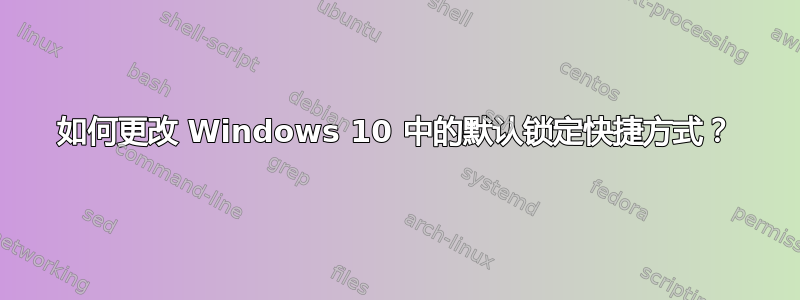 如何更改 Windows 10 中的默认锁定快捷方式？