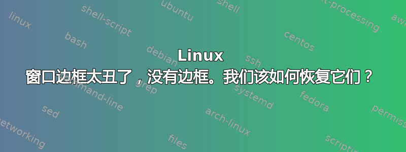 Linux 窗口边框太丑了，没有边框。我们该如何恢复它们？