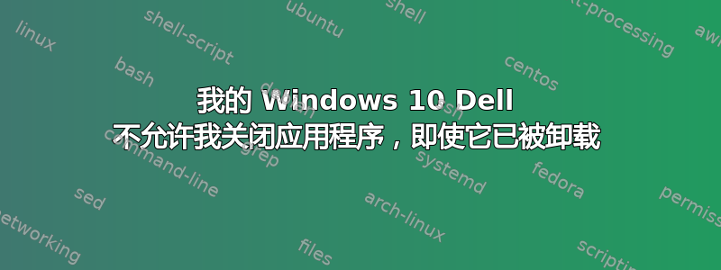 我的 Windows 10 Dell 不允许我关闭应用程序，即使它已被卸载